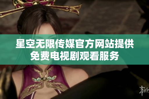 星空无限传媒官方网站提供免费电视剧观看服务