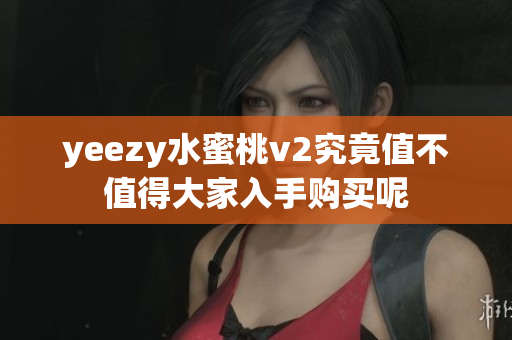 yeezy水蜜桃v2究竟值不值得大家入手购买呢