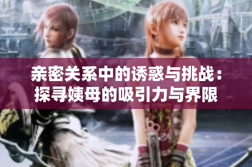 亲密关系中的诱惑与挑战：探寻姨母的吸引力与界限