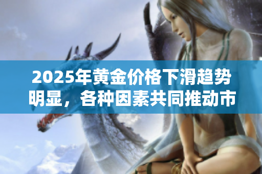 2025年黄金价格下滑趋势明显，各种因素共同推动市场变动