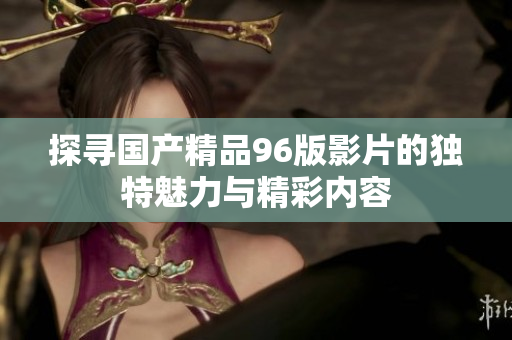 探寻国产精品96版影片的独特魅力与精彩内容