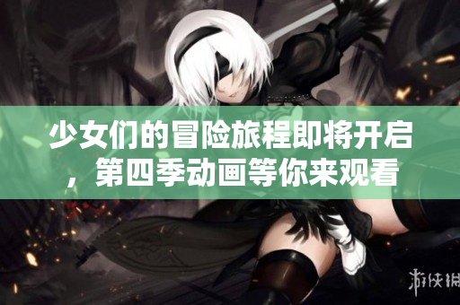 少女们的冒险旅程即将开启，第四季动画等你来观看