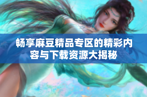 畅享麻豆精品专区的精彩内容与下载资源大揭秘