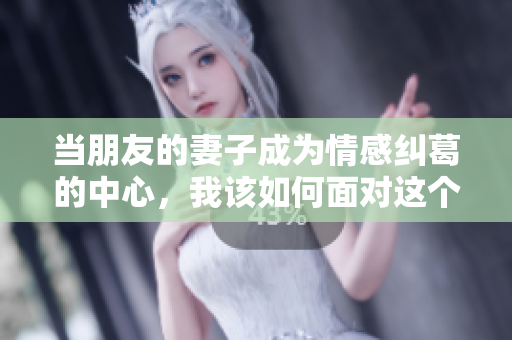当朋友的妻子成为情感纠葛的中心，我该如何面对这个局面