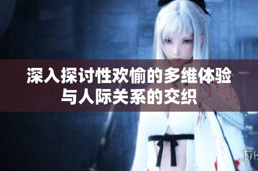 深入探讨性欢愉的多维体验与人际关系的交织