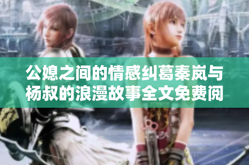 公媳之间的情感纠葛秦岚与杨叔的浪漫故事全文免费阅读