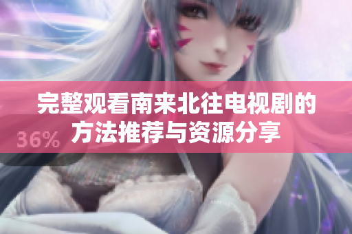 完整观看南来北往电视剧的方法推荐与资源分享