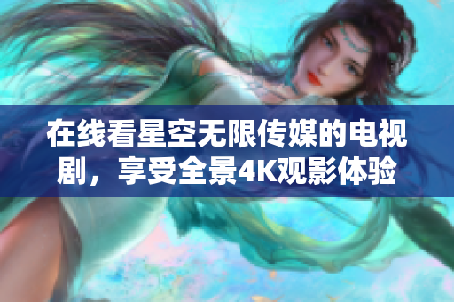 在线看星空无限传媒的电视剧，享受全景4K观影体验