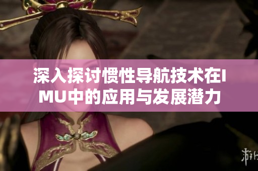 深入探讨惯性导航技术在IMU中的应用与发展潜力