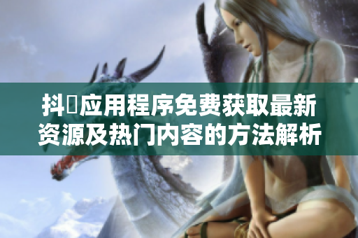 抖抈应用程序免费获取最新资源及热门内容的方法解析
