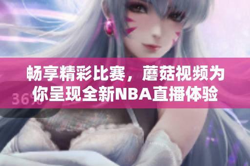 畅享精彩比赛，蘑菇视频为你呈现全新NBA直播体验