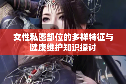 女性私密部位的多样特征与健康维护知识探讨