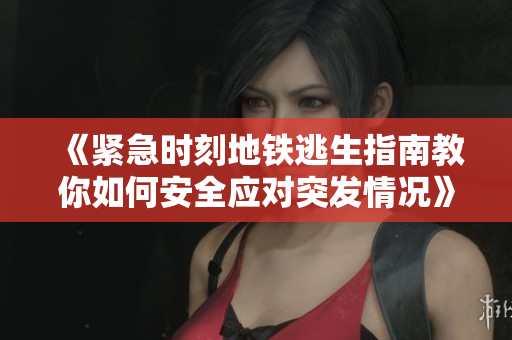 《紧急时刻地铁逃生指南教你如何安全应对突发情况》