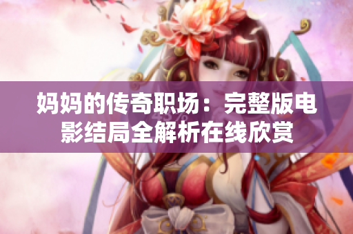 妈妈的传奇职场：完整版电影结局全解析在线欣赏