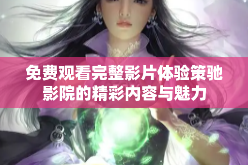 免费观看完整影片体验策驰影院的精彩内容与魅力