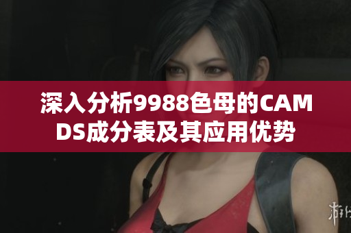 深入分析9988色母的CAMDS成分表及其应用优势