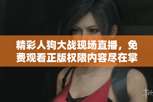 精彩人狗大战现场直播，免费观看正版权限内容尽在掌握中