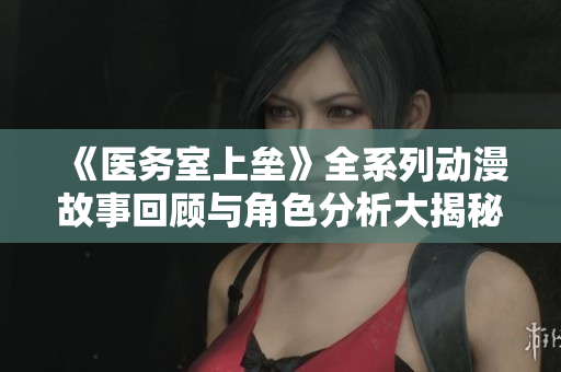 《医务室上垒》全系列动漫故事回顾与角色分析大揭秘