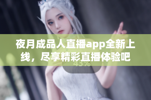 夜月成品人直播app全新上线，尽享精彩直播体验吧