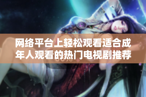 网络平台上轻松观看适合成年人观看的热门电视剧推荐