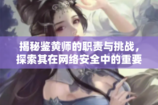 揭秘鉴黄师的职责与挑战，探索其在网络安全中的重要性
