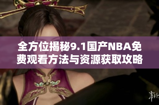 全方位揭秘9.1国产NBA免费观看方法与资源获取攻略