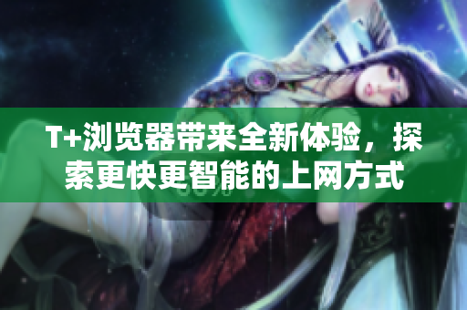 T+浏览器带来全新体验，探索更快更智能的上网方式