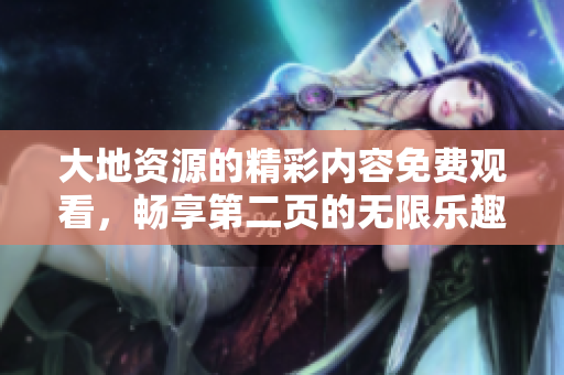 大地资源的精彩内容免费观看，畅享第二页的无限乐趣