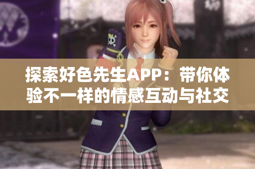 探索好色先生APP：带你体验不一样的情感互动与社交乐趣