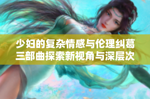少妇的复杂情感与伦理纠葛三部曲探索新视角与深层次体验
