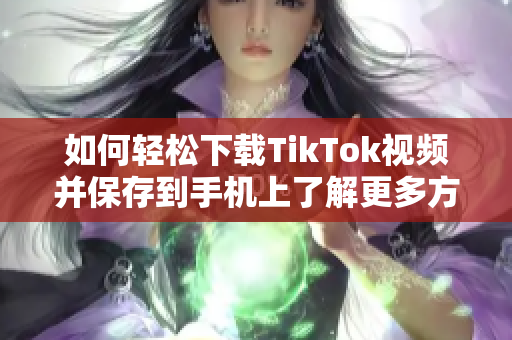如何轻松下载TikTok视频并保存到手机上了解更多方法
