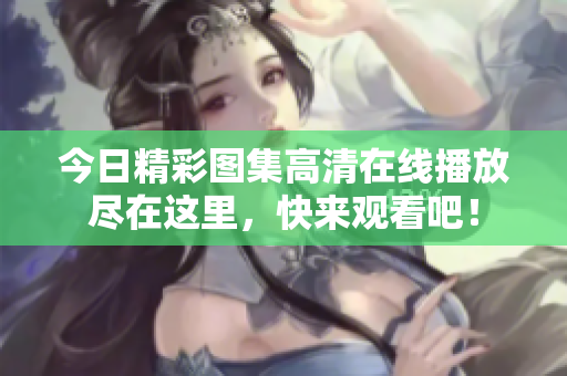 今日精彩图集高清在线播放尽在这里，快来观看吧！