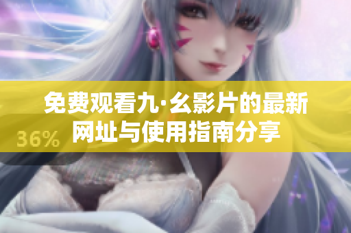 免费观看九·幺影片的最新网址与使用指南分享