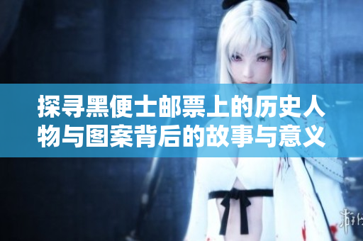 探寻黑便士邮票上的历史人物与图案背后的故事与意义