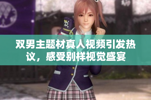双男主题材真人视频引发热议，感受别样视觉盛宴