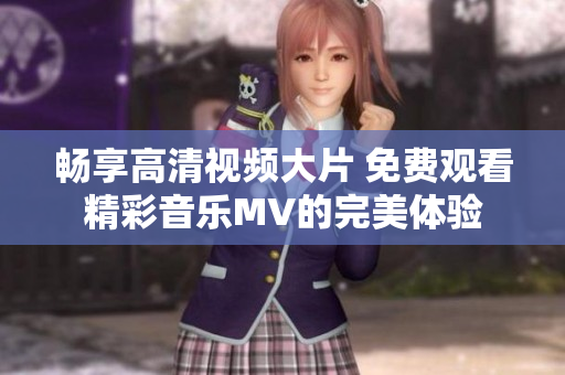 畅享高清视频大片 免费观看精彩音乐MV的完美体验