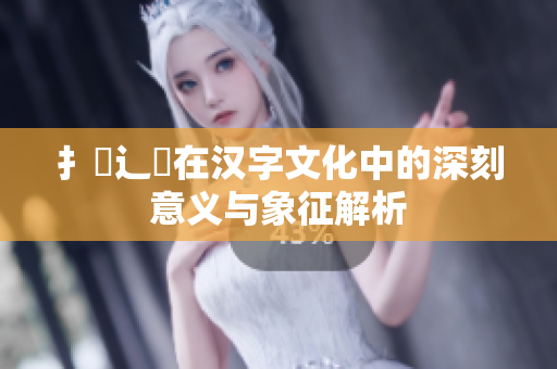 扌喿辶畐在汉字文化中的深刻意义与象征解析
