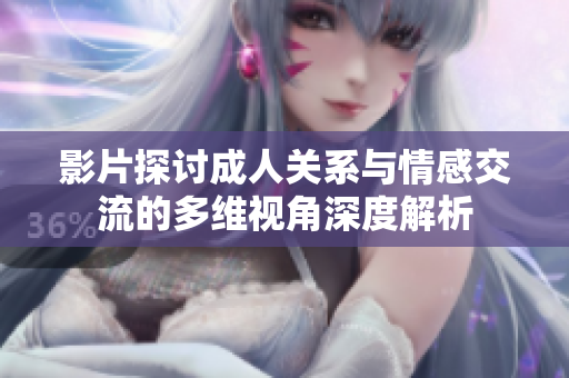 影片探讨成人关系与情感交流的多维视角深度解析