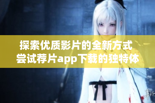 探索优质影片的全新方式 尝试荐片app下载的独特体验