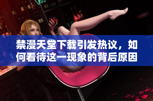 禁漫天堂下载引发热议，如何看待这一现象的背后原因与影响