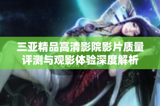 三亚精品高清影院影片质量评测与观影体验深度解析