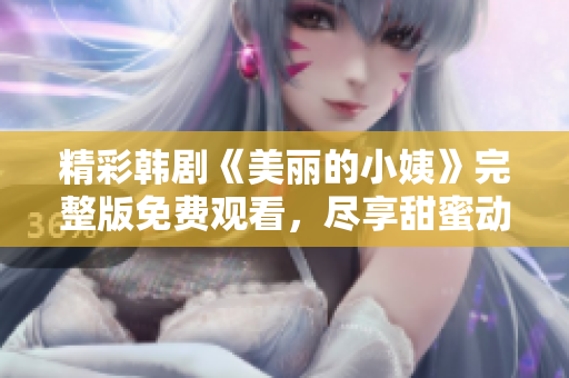 精彩韩剧《美丽的小姨》完整版免费观看，尽享甜蜜动人剧情！