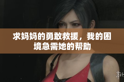 求妈妈的勇敢救援，我的困境急需她的帮助