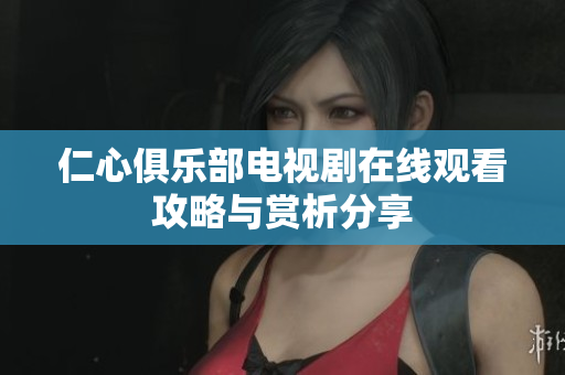 仁心俱乐部电视剧在线观看攻略与赏析分享