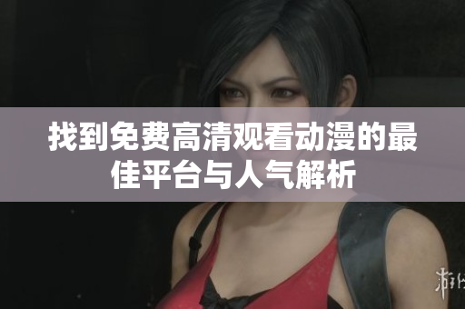 找到免费高清观看动漫的最佳平台与人气解析