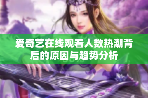 爱奇艺在线观看人数热潮背后的原因与趋势分析
