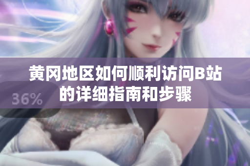 黄冈地区如何顺利访问B站的详细指南和步骤