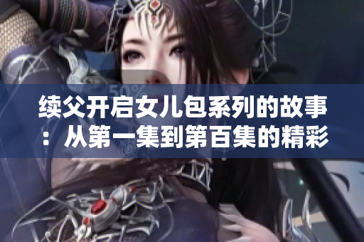 续父开启女儿包系列的故事：从第一集到第百集的精彩旅程