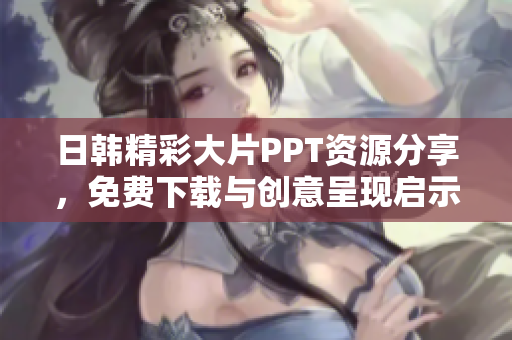 日韩精彩大片PPT资源分享，免费下载与创意呈现启示