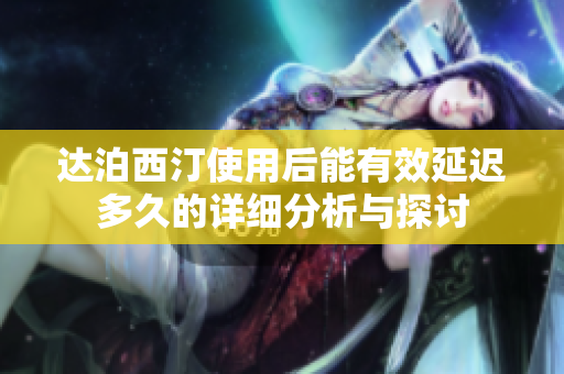 达泊西汀使用后能有效延迟多久的详细分析与探讨